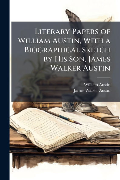 Literary Papers of William Austin, With a Biographical Sketch by His Son, James Walker Austin