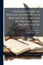 Literary Papers of William Austin, With a Biographical Sketch by His Son, James Walker Austin