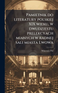 Title: Pamietnik do literatury polskiej XIX wieku, w dwudziestu prelekcyach mianych w radnej sali miasta Lwowa, Author: Wincenty 1807-1872 Pol