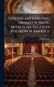 Title: Dziesiec lat karczmy; dramat w pieciu aktach, na tle zycia Polakï¿½3w w Ameryce, Author: Jan Kubacki