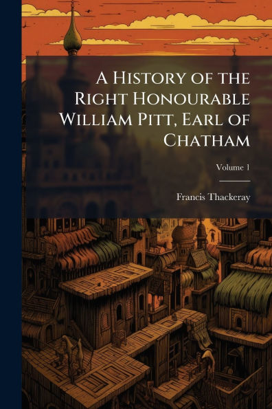A History of the Right Honourable William Pitt, Earl Chatham