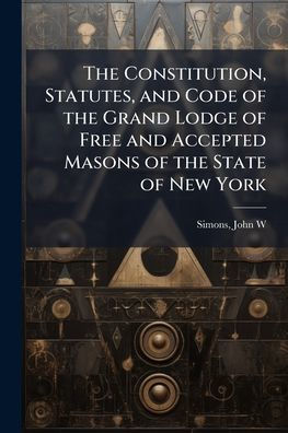 the Constitution, Statutes, and Code of Grand Lodge Free Accepted Masons State New York