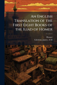 Title: An English Translation of the First Eight Books of the Iliad of Homer, Author: Homer
