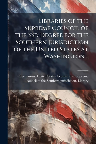 Libraries of the Supreme Council 33d Degree for Southern Jurisdiction United States at Washington ..