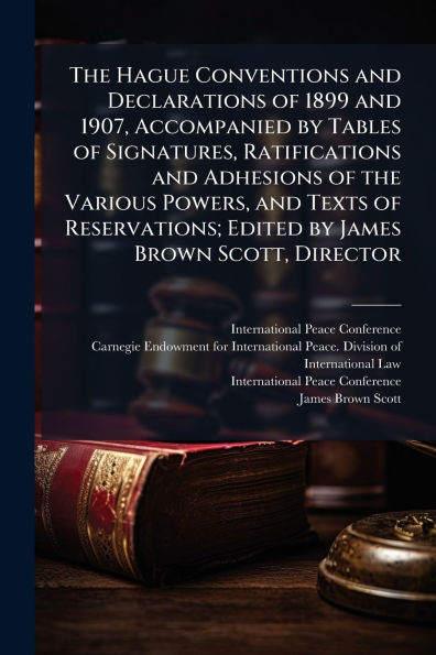 The Hague Conventions and Declarations of 1899 and 1907, Accompanied by Tables of Signatures, Ratifications and Adhesions of the Various Powers, and Texts of Reservations; Edited by James Brown Scott, Director