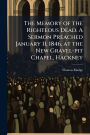 The Memory of the Righteous Dead. A Sermon Preached January 11, 1846, at the New Gravel-pit Chapel, Hackney