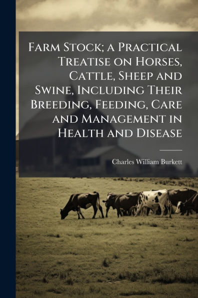 Farm Stock; a Practical Treatise on Horses, Cattle, Sheep and Swine, Including Their Breeding, Feeding, Care and Management in Health and Disease