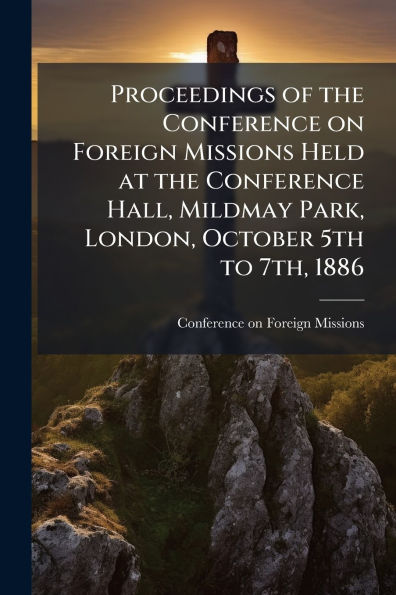 Proceedings of the Conference on Foreign Missions Held at Hall, Mildmay Park, London, October 5th to 7th, 1886