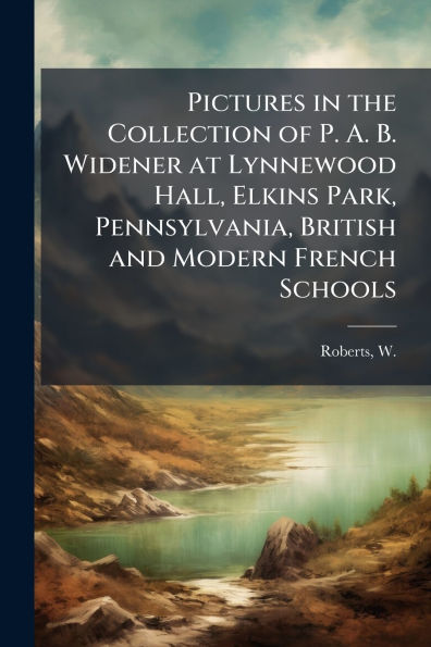 Pictures the Collection of P. A. B. Widener at Lynnewood Hall, Elkins Park, Pennsylvania, British and Modern French Schools