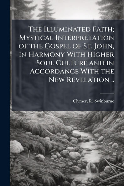 the Illuminated Faith; Mystical Interpretation of Gospel St. John, Harmony With Higher Soul Culture and Accordance New Revelation ..