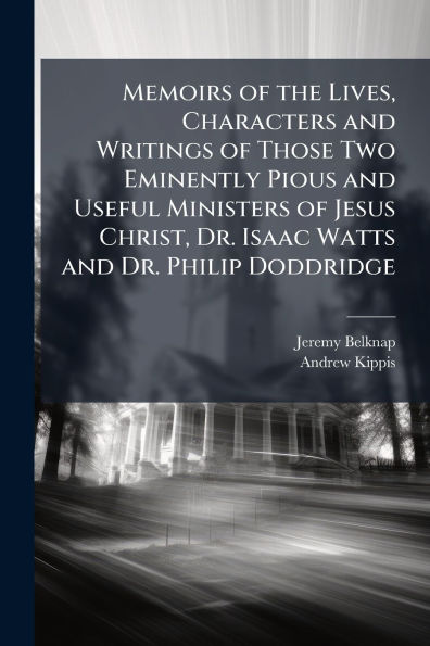 Memoirs of the Lives, Characters and Writings Those Two Eminently Pious Useful Ministers Jesus Christ, Dr. Isaac Watts Philip Doddridge