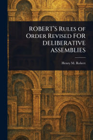 Title: ROBERT'S Rules of Order Revised FOR DELIBERATIVE ASSEMBLIES, Author: Henry M (Henry Martyn) Robert