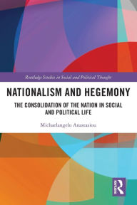 Title: Nationalism and Hegemony: The Consolidation of the Nation in Social and Political Life, Author: Michaelangelo Anastasiou