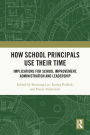 How School Principals Use Their Time: Implications for School Improvement, Administration and Leadership