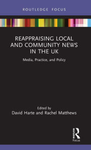 Title: Reappraising Local and Community News in the UK: Media, Practice, and Policy, Author: David Harte