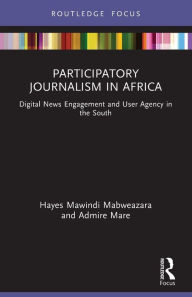 Title: Participatory Journalism in Africa: Digital News Engagement and User Agency in the South, Author: Hayes Mawindi Mabweazara