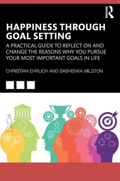 Happiness Through Goal Setting: A Practical Guide to Reflect on and Change the Reasons Why You Pursue Your Most Important Goals Life