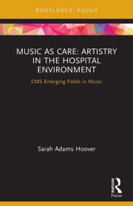 Title: Music as Care: Artistry in the Hospital Environment: CMS Emerging Fields in Music, Author: Sarah Adams Hoover