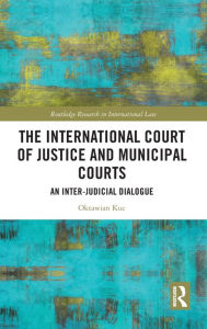 Title: The International Court of Justice and Municipal Courts: An Inter-Judicial Dialogue, Author: Oktawian Kuc