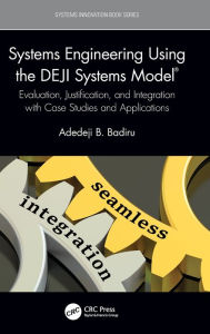 Title: Systems Engineering Using the DEJI Systems Model®: Evaluation, Justification, and Integration with Case Studies and Applications, Author: Adedeji B. Badiru