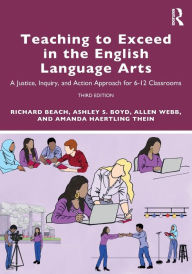 Title: Teaching to Exceed in the English Language Arts: A Justice, Inquiry, and Action Approach for 6-12 Classrooms, Author: Richard Beach