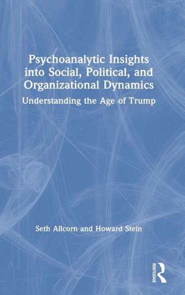 Psychoanalytic Insights into Social, Political, and Organizational Dynamics: Understanding the Age of Trump