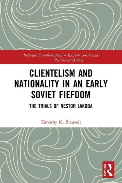 Clientelism and Nationality an Early Soviet Fiefdom: The Trials of Nestor Lakoba