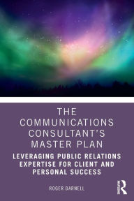 Title: The Communications Consultant's Master Plan: Leveraging Public Relations Expertise for Client and Personal Success, Author: Roger Darnell