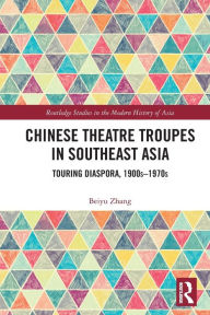 Title: Chinese Theatre Troupes in Southeast Asia: Touring Diaspora, 1900s-1970s, Author: Beiyu Zhang