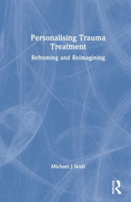 Title: Personalising Trauma Treatment: Reframing and Reimagining, Author: Michael J Scott