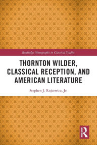 Title: Thornton Wilder, Classical Reception, and American Literature, Author: Stephen J. Rojcewicz