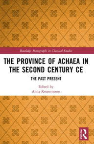 Title: The Province of Achaea in the 2nd Century CE: The Past Present, Author: Anna Kouremenos