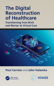 Title: The Digital Reconstruction of Healthcare: Transitioning from Brick and Mortar to Virtual Care, Author: Paul Cerrato