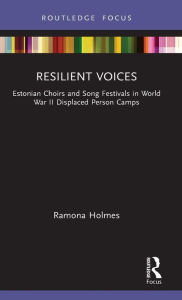 Title: Resilient Voices: Estonian Choirs and Song Festivals in World War II Displaced Person Camps, Author: Ramona Holmes