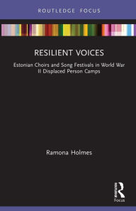 Title: Resilient Voices: Estonian Choirs and Song Festivals in World War II Displaced Person Camps, Author: Ramona Holmes