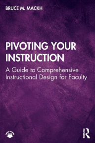 Title: Pivoting Your Instruction: A Guide to Comprehensive Instructional Design for Faculty, Author: Bruce M. Mackh