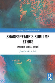 Title: Shakespeare's Sublime Ethos: Matter, Stage, Form, Author: Jonathan P. A. Sell