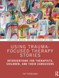 Title: Using Trauma-Focused Therapy Stories: Interventions for Therapists, Children, and Their Caregivers, Author: Pat Pernicano