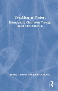 Title: Teaching as Protest: Emancipating Classrooms Through Racial Consciousness, Author: Robert S. Harvey