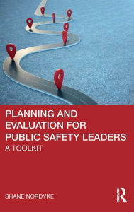 Title: Planning and Evaluation for Public Safety Leaders: A Toolkit, Author: Shane Nordyke