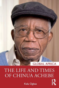 Title: The Life and Times of Chinua Achebe, Author: Kalu Ogbaa