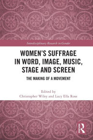 Title: Women's Suffrage in Word, Image, Music, Stage and Screen: The Making of a Movement, Author: Christopher Wiley