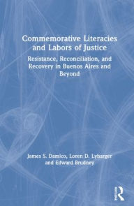 Title: Commemorative Literacies and Labors of Justice: Resistance, Reconciliation, and Recovery in Buenos Aires and Beyond, Author: James S. Damico