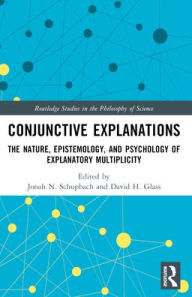 Title: Conjunctive Explanations: The Nature, Epistemology, and Psychology of Explanatory Multiplicity, Author: Jonah N. Schupbach