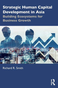 Title: Strategic Human Capital Development in Asia: Building Ecosystems for Business Growth, Author: Richard R. Smith