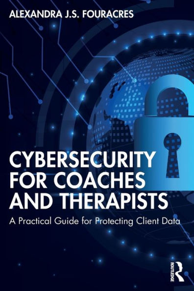 Cybersecurity for Coaches and Therapists: A Practical Guide Protecting Client Data