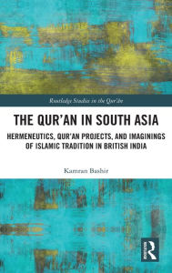 Title: The Qur'an in South Asia: Hermeneutics, Qur'an Projects, and Imaginings of Islamic Tradition in British India, Author: Kamran Bashir