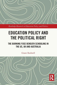 Title: Education Policy and the Political Right: The Burning Fuse beneath Schooling in the US, UK and Australia, Author: Grant Rodwell