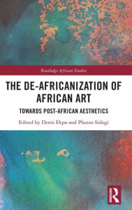 Title: The De-Africanization of African Art: Towards Post-African Aesthetics, Author: Denis Ekpo