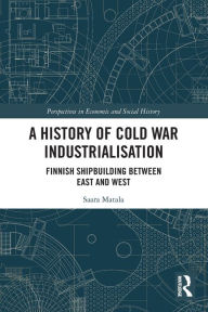 Title: A History of Cold War Industrialisation: Finnish Shipbuilding between East and West, Author: Saara Matala